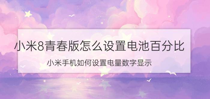 小米8青春版怎么设置电池百分比 小米手机如何设置电量数字显示？